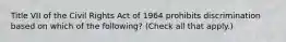 Title VII of the Civil Rights Act of 1964 prohibits discrimination based on which of the following? (Check all that apply.)