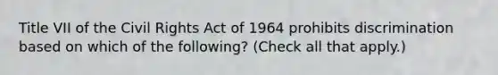 Title VII of the Civil Rights Act of 1964 prohibits discrimination based on which of the following? (Check all that apply.)