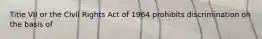 Title VII or the Civil Rights Act of 1964 prohibits discrimination on the basis of