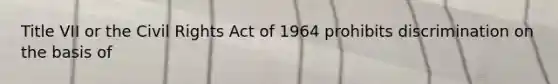 Title VII or the Civil Rights Act of 1964 prohibits discrimination on the basis of