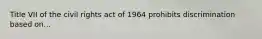 Title VII of the civil rights act of 1964 prohibits discrimination based on...