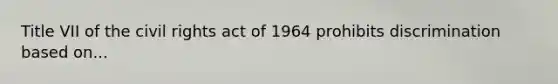 Title VII of the civil rights act of 1964 prohibits discrimination based on...