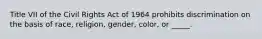 Title VII of the Civil Rights Act of 1964 prohibits discrimination on the basis of race, religion, gender, color, or _____.