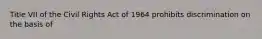 Title VII of the Civil Rights Act of 1964 prohibits discrimination on the basis of