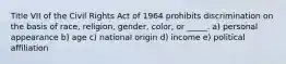 Title VII of the Civil Rights Act of 1964 prohibits discrimination on the basis of race, religion, gender, color, or _____. a) personal appearance b) age c) national origin d) income e) political affiliation