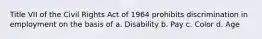 Title VII of the Civil Rights Act of 1964 prohibits discrimination in employment on the basis of a. Disability b. Pay c. Color d. Age