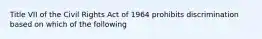 Title VII of the Civil Rights Act of 1964 prohibits discrimination based on which of the following