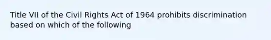 Title VII of the Civil Rights Act of 1964 prohibits discrimination based on which of the following