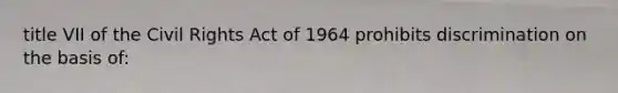 title VII of the Civil Rights Act of 1964 prohibits discrimination on the basis of: