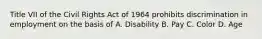 Title VII of the Civil Rights Act of 1964 prohibits discrimination in employment on the basis of A. Disability B. Pay C. Color D. Age