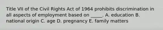 Title VII of the <a href='https://www.questionai.com/knowledge/kkdJLQddfe-civil-rights' class='anchor-knowledge'>civil rights</a> Act of 1964 prohibits discrimination in all aspects of employment based on _____. A. education B. national origin C. age D. pregnancy E. family matters