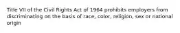 Title VII of the Civil Rights Act of 1964 prohibits employers from discriminating on the basis of race, color, religion, sex or national origin