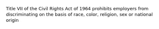 Title VII of the Civil Rights Act of 1964 prohibits employers from discriminating on the basis of race, color, religion, sex or national origin