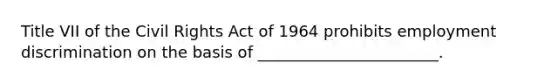 Title VII of the Civil Rights Act of 1964 prohibits employment discrimination on the basis of _______________________.