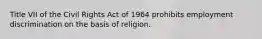 Title VII of the Civil Rights Act of 1964 prohibits employment discrimination on the basis of religion.