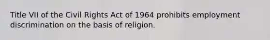 Title VII of the Civil Rights Act of 1964 prohibits employment discrimination on the basis of religion.