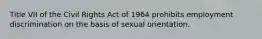 Title VII of the Civil Rights Act of 1964 prohibits employment discrimination on the basis of sexual orientation.