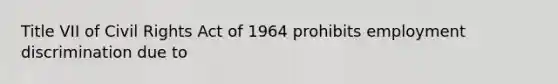 Title VII of Civil Rights Act of 1964 prohibits employment discrimination due to