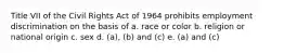 Title VII of the Civil Rights Act of 1964 prohibits employment discrimination on the basis of a. race or color b. religion or national origin c. sex d. (a), (b) and (c) e. (a) and (c)