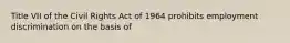 Title VII of the Civil Rights Act of 1964 prohibits employment discrimination on the basis of