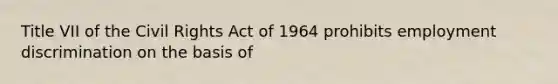 Title VII of the Civil Rights Act of 1964 prohibits employment discrimination on the basis of