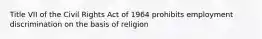 Title VII of the Civil Rights Act of 1964 prohibits employment discrimination on the basis of religion