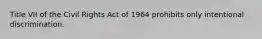 Title VII of the Civil Rights Act of 1964 prohibits only intentional discrimination.