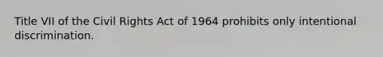 Title VII of the Civil Rights Act of 1964 prohibits only intentional discrimination.