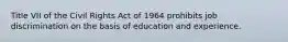 Title VII of the Civil Rights Act of 1964 prohibits job discrimination on the basis of education and experience.