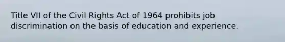 Title VII of the Civil Rights Act of 1964 prohibits job discrimination on the basis of education and experience.