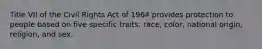 Title VII of the Civil Rights Act of 1964 provides protection to people based on five specific traits: race, color, national origin, religion, and sex.