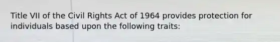 Title VII of the Civil Rights Act of 1964 provides protection for individuals based upon the following traits: