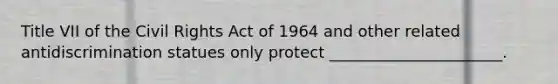 Title VII of the Civil Rights Act of 1964 and other related antidiscrimination statues only protect ______________________.