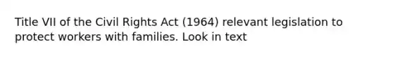 Title VII of the Civil Rights Act (1964) relevant legislation to protect workers with families. Look in text