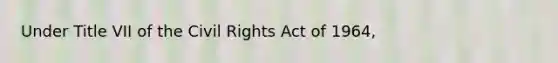 Under Title VII of the Civil Rights Act of 1964,