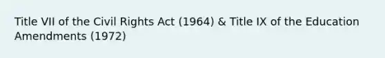 Title VII of the Civil Rights Act (1964) & Title IX of the Education Amendments (1972)