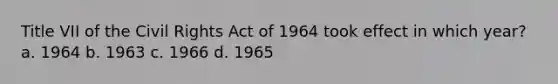 Title VII of the Civil Rights Act of 1964 took effect in which year? a. 1964 b. 1963 c. 1966 d. 1965