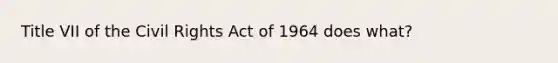 Title VII of the <a href='https://www.questionai.com/knowledge/kkdJLQddfe-civil-rights' class='anchor-knowledge'>civil rights</a> Act of 1964 does what?