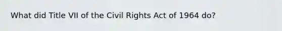 What did Title VII of the Civil Rights Act of 1964 do?