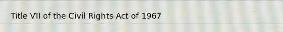 Title VII of the Civil Rights Act of 1967