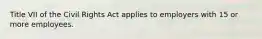 Title VII of the Civil Rights Act applies to employers with 15 or more employees.