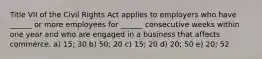 Title VII of the Civil Rights Act applies to employers who have ______ or more employees for ______ consecutive weeks within one year and who are engaged in a business that affects commerce. a) 15; 30 b) 50; 20 c) 15; 20 d) 20; 50 e) 20; 52