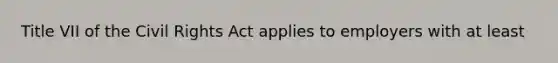 Title VII of the Civil Rights Act applies to employers with at least