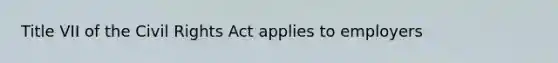 Title VII of the Civil Rights Act applies to employers