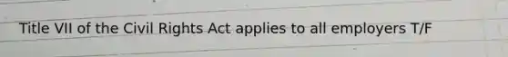 Title VII of the Civil Rights Act applies to all employers T/F