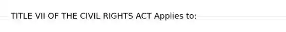 TITLE VII OF THE <a href='https://www.questionai.com/knowledge/kkdJLQddfe-civil-rights' class='anchor-knowledge'>civil rights</a> ACT Applies to: