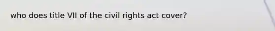 who does title VII of the civil rights act cover?