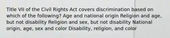 Title VII of the Civil Rights Act covers discrimination based on which of the following? Age and national origin Religion and age, but not disability Religion and sex, but not disability National origin, age, sex and color Disability, religion, and color