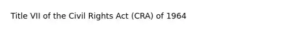 Title VII of the Civil Rights Act (CRA) of 1964