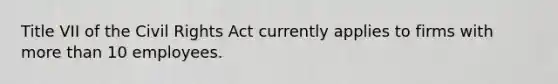 Title VII of the Civil Rights Act currently applies to firms with <a href='https://www.questionai.com/knowledge/keWHlEPx42-more-than' class='anchor-knowledge'>more than</a> 10 employees.